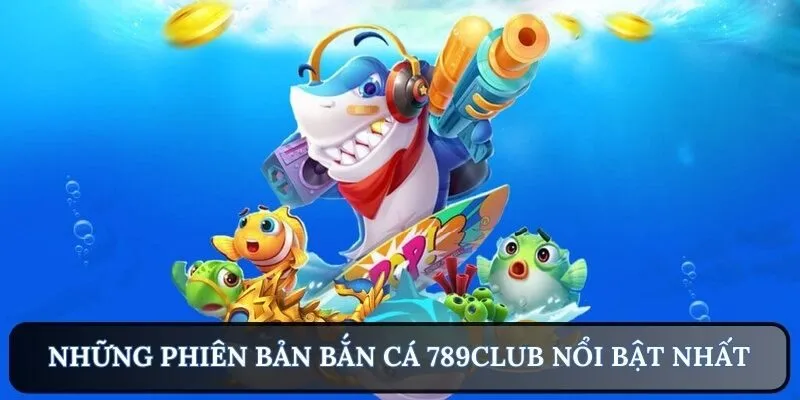 Điểm qua những phiên bản bắn cá 789Club nổi bật nhất